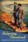 Believing in Cleveland: Managing Decline in “The Best Location in the Nation" by J. Mark Souther